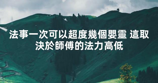 法事一次可以超度幾個嬰靈 這取決於師傅的法力高低